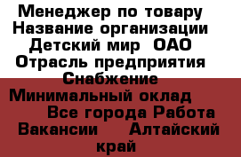 Менеджер по товару › Название организации ­ Детский мир, ОАО › Отрасль предприятия ­ Снабжение › Минимальный оклад ­ 22 000 - Все города Работа » Вакансии   . Алтайский край